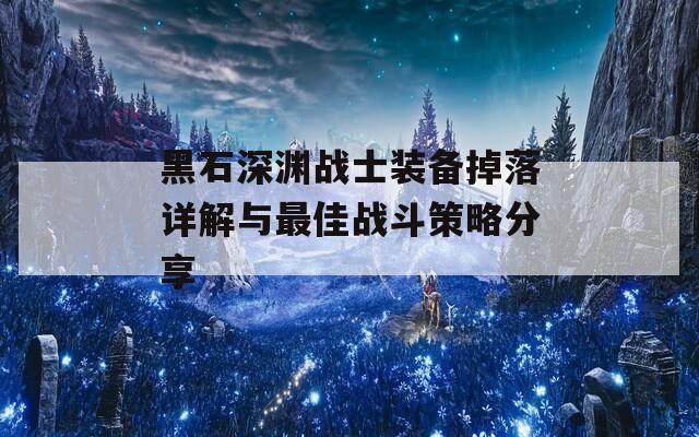 黑石深渊战士装备掉落详解与最佳战斗策略分享  第1张