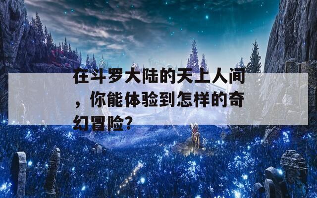 在斗罗大陆的天上人间，你能体验到怎样的奇幻冒险？  第1张