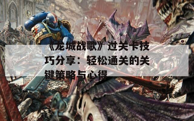 《龙城战歌》过关卡技巧分享：轻松通关的关键策略与心得