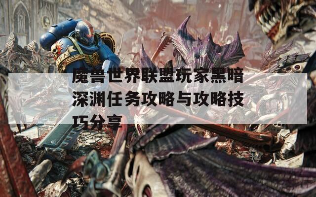 魔兽世界联盟玩家黑暗深渊任务攻略与攻略技巧分享