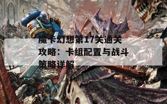 魔卡幻想第17关通关攻略：卡组配置与战斗策略详解  第1张