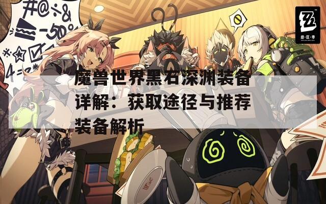 魔兽世界黑石深渊装备详解：获取途径与推荐装备解析  第1张