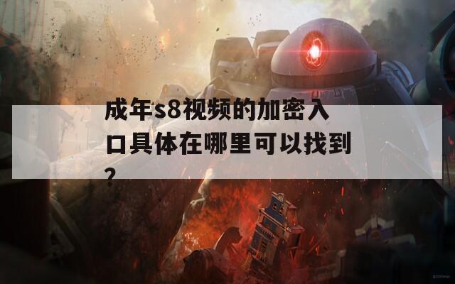 成年s8视频的加密入口具体在哪里可以找到？  第1张