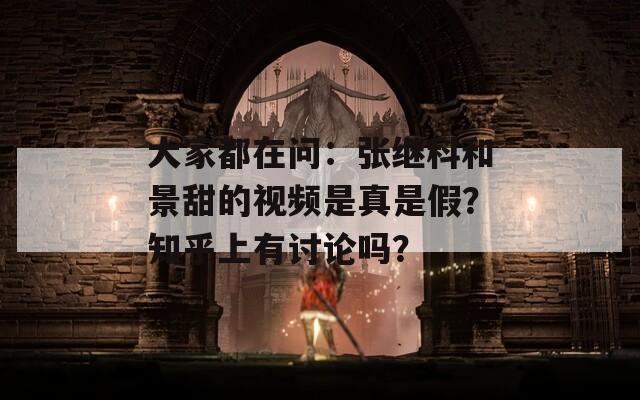 大家都在问：张继科和景甜的视频是真是假？知乎上有讨论吗？  第1张