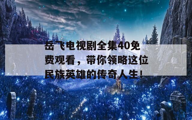 岳飞电视剧全集40免费观看，带你领略这位民族英雄的传奇人生！  第1张