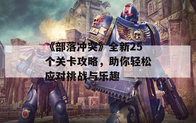 《部落冲突》全新25个关卡攻略，助你轻松应对挑战与乐趣  第1张