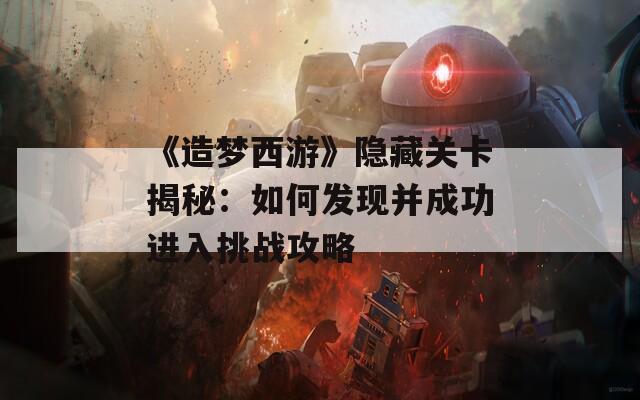 《造梦西游》隐藏关卡揭秘：如何发现并成功进入挑战攻略  第1张