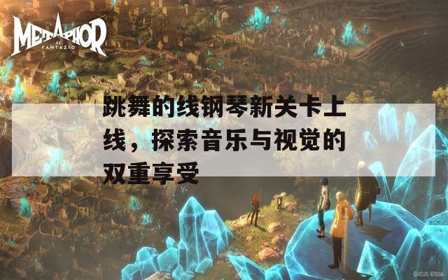 跳舞的线钢琴新关卡上线，探索音乐与视觉的双重享受