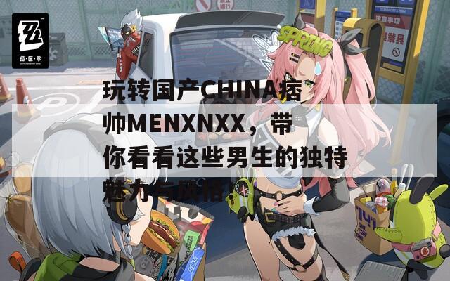 玩转国产CHINA痞帅MENXNXX，带你看看这些男生的独特魅力与风格！  第1张