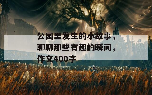 公园里发生的小故事，聊聊那些有趣的瞬间，作文400字