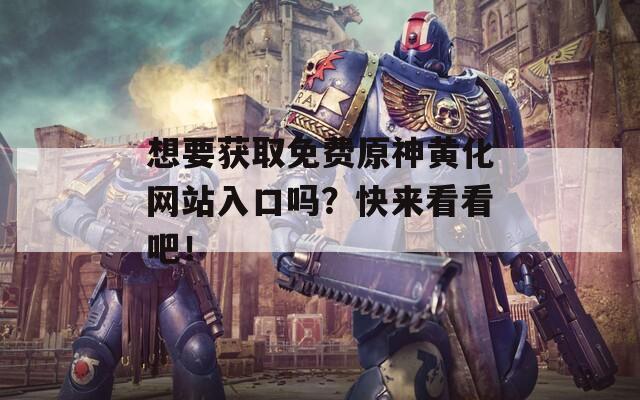 想要获取免费原神黄化网站入口吗？快来看看吧！  第1张