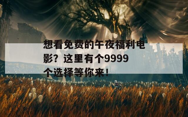 想看免费的午夜福利电影？这里有个9999个选择等你来！  第1张