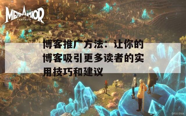 博客推广方法：让你的博客吸引更多读者的实用技巧和建议  第1张