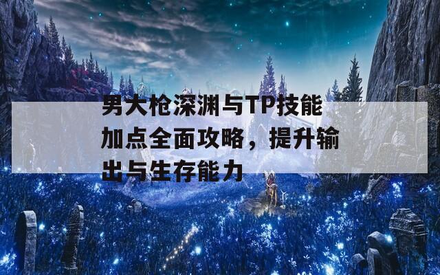 男大枪深渊与TP技能加点全面攻略，提升输出与生存能力  第1张