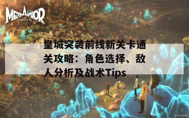 皇城突袭前线新关卡通关攻略：角色选择、敌人分析及战术Tips  第1张