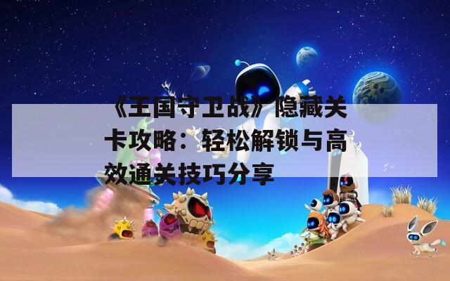 《王国守卫战》隐藏关卡攻略：轻松解锁与高效通关技巧分享  第1张