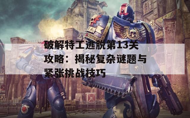 破解特工逃脱第13关攻略：揭秘复杂谜题与紧张挑战技巧  第1张