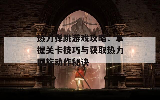 热力弹跳游戏攻略：掌握关卡技巧与获取热力回旋动作秘诀  第1张