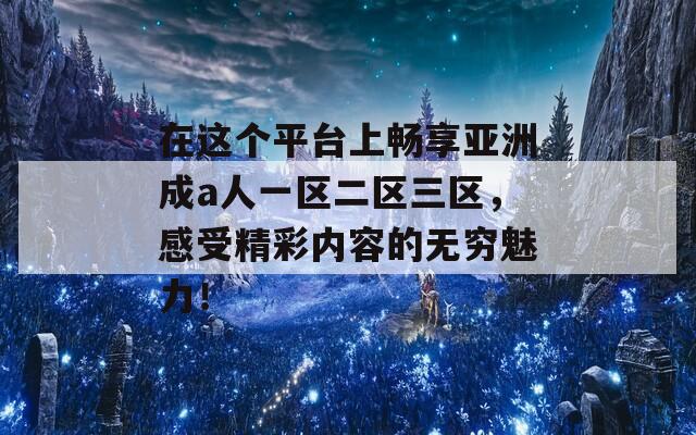 在这个平台上畅享亚洲成a人一区二区三区，感受精彩内容的无穷魅力！  第1张