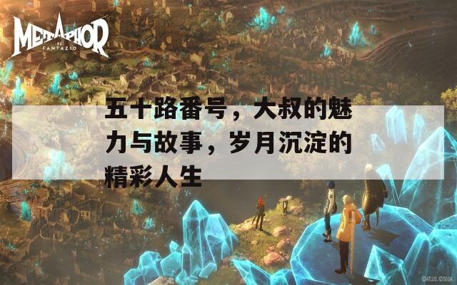 五十路番号，大叔的魅力与故事，岁月沉淀的精彩人生  第1张