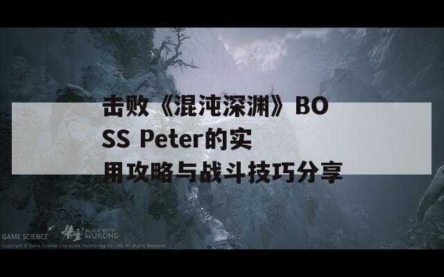 击败《混沌深渊》BOSS Peter的实用攻略与战斗技巧分享  第1张