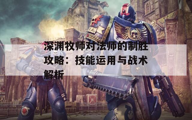 深渊牧师对法师的制胜攻略：技能运用与战术解析  第1张