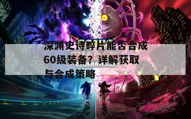 深渊史诗碎片能否合成60级装备？详解获取与合成策略  第1张