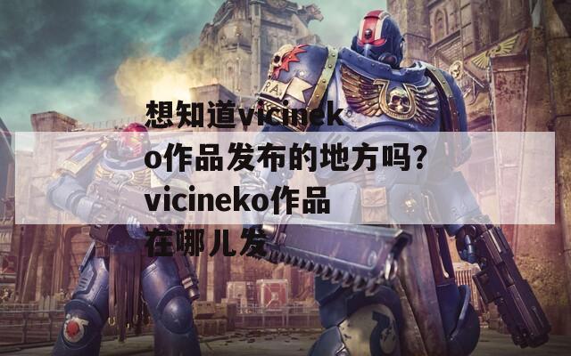 想知道vicineko作品发布的地方吗？vicineko作品在哪儿发  第1张