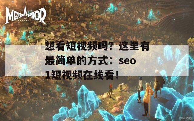 想看短视频吗？这里有最简单的方式：seo1短视频在线看！  第1张