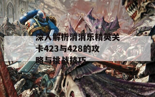 深入解析消消乐精英关卡423与428的攻略与挑战技巧  第1张