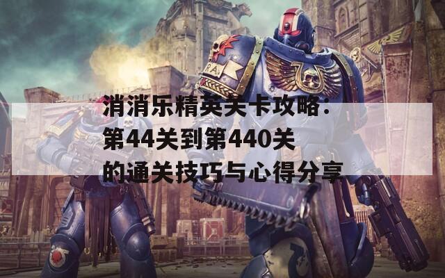 消消乐精英关卡攻略：第44关到第440关的通关技巧与心得分享