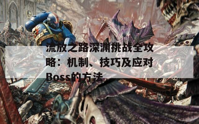 流放之路深渊挑战全攻略：机制、技巧及应对Boss的方法  第1张