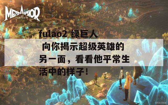 fulao2 绿巨人 向你揭示超级英雄的另一面，看看他平常生活中的样子！  第1张