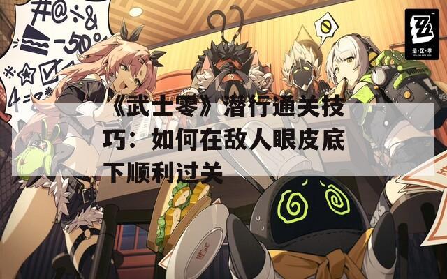 《武士零》潜行通关技巧：如何在敌人眼皮底下顺利过关  第1张