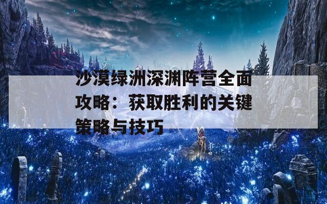 沙漠绿洲深渊阵营全面攻略：获取胜利的关键策略与技巧  第1张