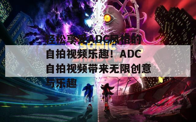 轻松享受ADC风格的自拍视频乐趣！ADC自拍视频带来无限创意与乐趣  第1张