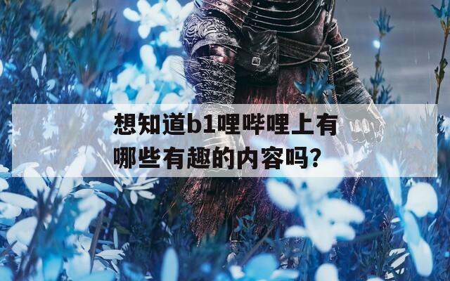 想知道b1哩哔哩上有哪些有趣的内容吗？