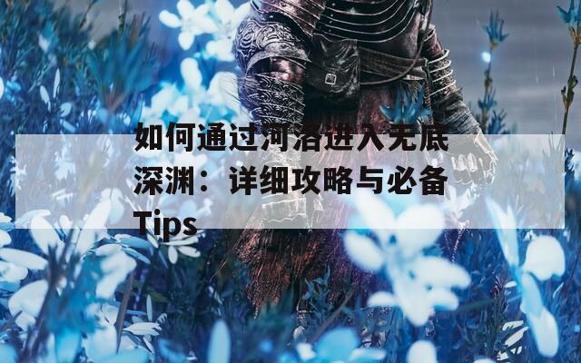 如何通过河洛进入无底深渊：详细攻略与必备Tips  第1张