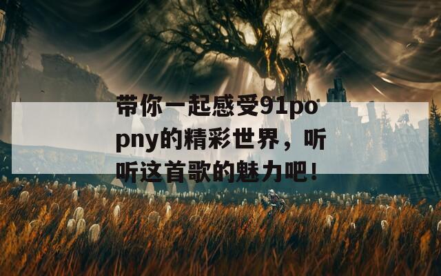 带你一起感受91popny的精彩世界，听听这首歌的魅力吧！  第1张