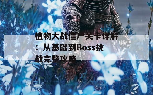 植物大战僵尸关卡详解：从基础到Boss挑战完整攻略  第1张