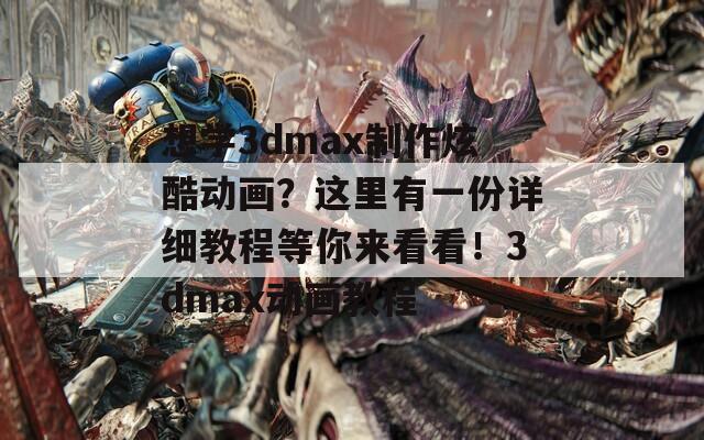 想学3dmax制作炫酷动画？这里有一份详细教程等你来看看！3dmax动画教程  第1张