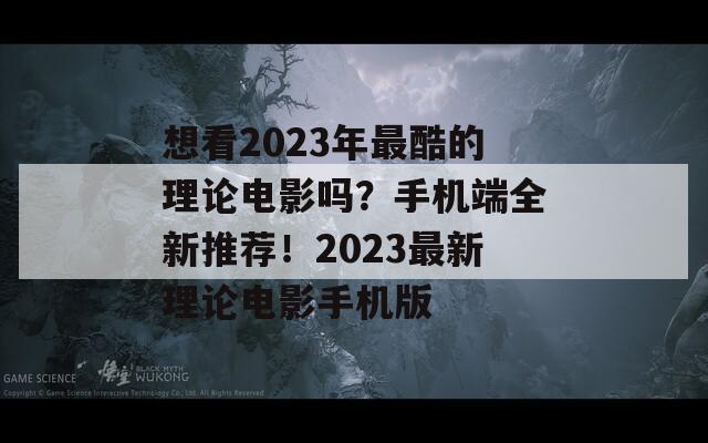 想看2023年最酷的理论电影吗？手机端全新推荐！2023最新理论电影手机版  第1张