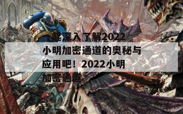 一起深入了解2022小明加密通道的奥秘与应用吧！2022小明加密通道  第1张