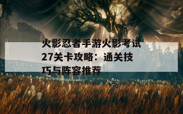 火影忍者手游火影考试27关卡攻略：通关技巧与阵容推荐  第1张