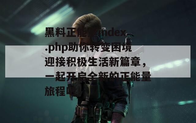 黑料正能量index.php助你转变困境迎接积极生活新篇章，一起开启全新的正能量旅程吧！  第1张