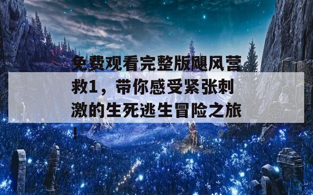 免费观看完整版飓风营救1，带你感受紧张刺激的生死逃生冒险之旅！