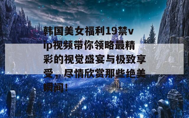 韩国美女福利19禁vip视频带你领略最精彩的视觉盛宴与极致享受，尽情欣赏那些绝美瞬间！  第1张