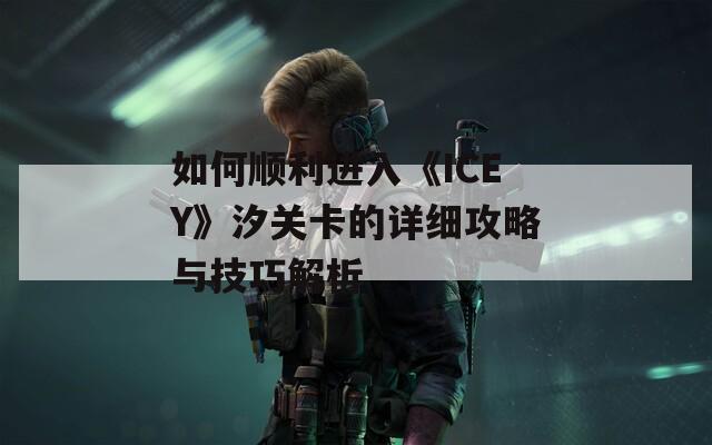 如何顺利进入《ICEY》汐关卡的详细攻略与技巧解析  第1张