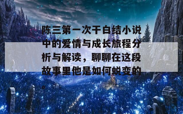 陈三第一次干白结小说中的爱情与成长旅程分析与解读，聊聊在这段故事里他是如何蜕变的。  第1张