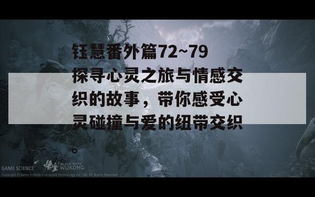 钰慧番外篇72~79探寻心灵之旅与情感交织的故事，带你感受心灵碰撞与爱的纽带交织。  第1张